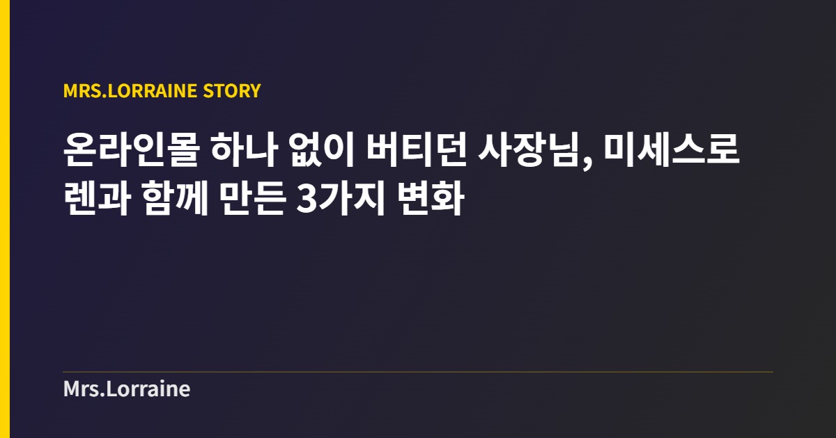 온라인몰 하나 없이 버티던 사장님, 미세스로렌과 함께 만든 3가지 변화 3 온라인몰 하나 없이 버티던 사장님, 미세스로렌과 함께 만든 3가지 변화