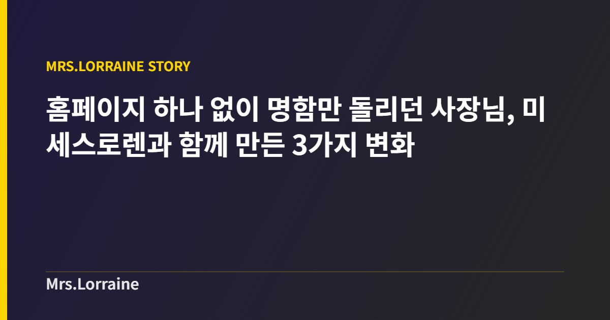 홈페이지 하나 없이 명함만 돌리던 사장님, 미세스로렌과 함께 만든 3가지 변화 1 홈페이지 하나 없이 명함만 돌리던 사장님, 미세스로렌과 함께 만든 3가지 변화